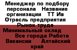 Менеджер по подбору персонала › Название организации ­ ТТ-Ив › Отрасль предприятия ­ Рынок труда › Минимальный оклад ­ 20 000 - Все города Работа » Вакансии   . Алтайский край